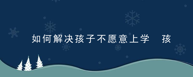 如何解决孩子不愿意上学 孩子不愿意上学应该怎么引导